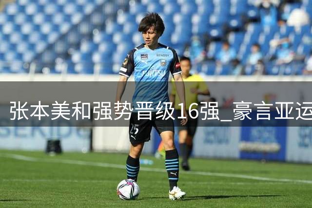 张本美和强势晋级16强 豪言亚运四项冲金